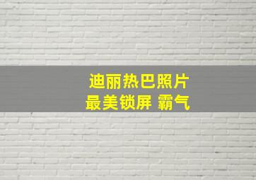 迪丽热巴照片最美锁屏 霸气